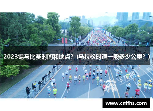 2023锡马比赛时间和地点？(马拉松时速一般多少公里？)