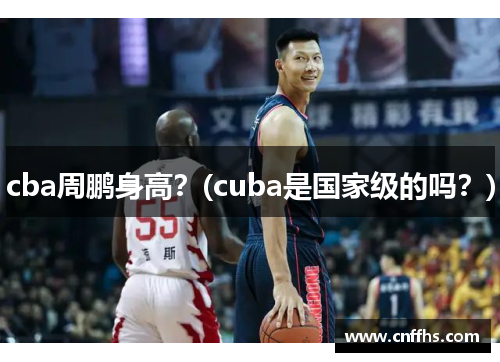 cba周鹏身高？(cuba是国家级的吗？)