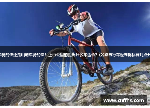 公路车骑的快还是山地车骑的快？上百公里的距离什么车适合？(公路自行车世界锦标赛几点开始？)