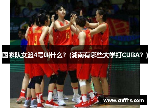 国家队女篮4号叫什么？(湖南有哪些大学打CUBA？)