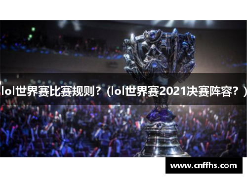 lol世界赛比赛规则？(lol世界赛2021决赛阵容？)