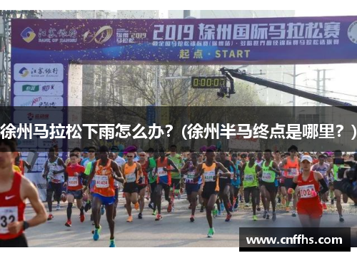 徐州马拉松下雨怎么办？(徐州半马终点是哪里？)